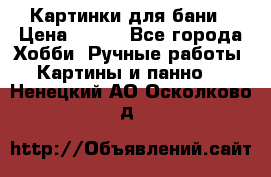 Картинки для бани › Цена ­ 350 - Все города Хобби. Ручные работы » Картины и панно   . Ненецкий АО,Осколково д.